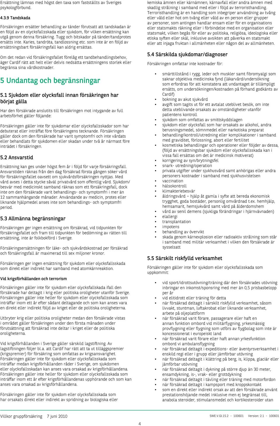 Tugg och bitskador på tänder/tandprotes ersätts inte. Karies, tandröta, tandlossning etc. som inte är en följd av ersättningsbart försäkringsfall kan aldrig ersättas.