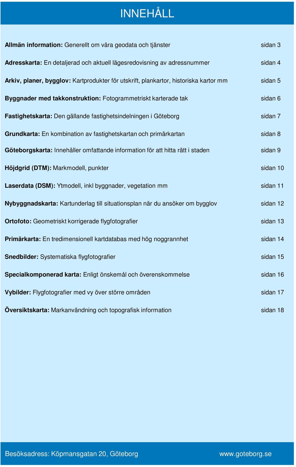 Grundkarta: En kombination av fastighetskartan och primärkartan sidan 8 Göteborgskarta: Innehåller omfattande information för att hitta rätt i staden sidan 9 Höjdgrid (DTM): Markmodell, punkter sidan