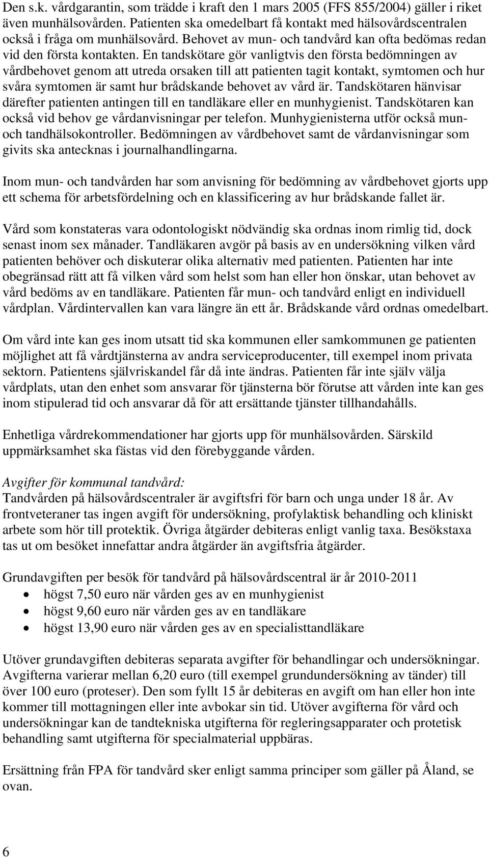 En tandskötare gör vanligtvis den första bedömningen av vårdbehovet genom att utreda orsaken till att patienten tagit kontakt, symtomen och hur svåra symtomen är samt hur brådskande behovet av vård