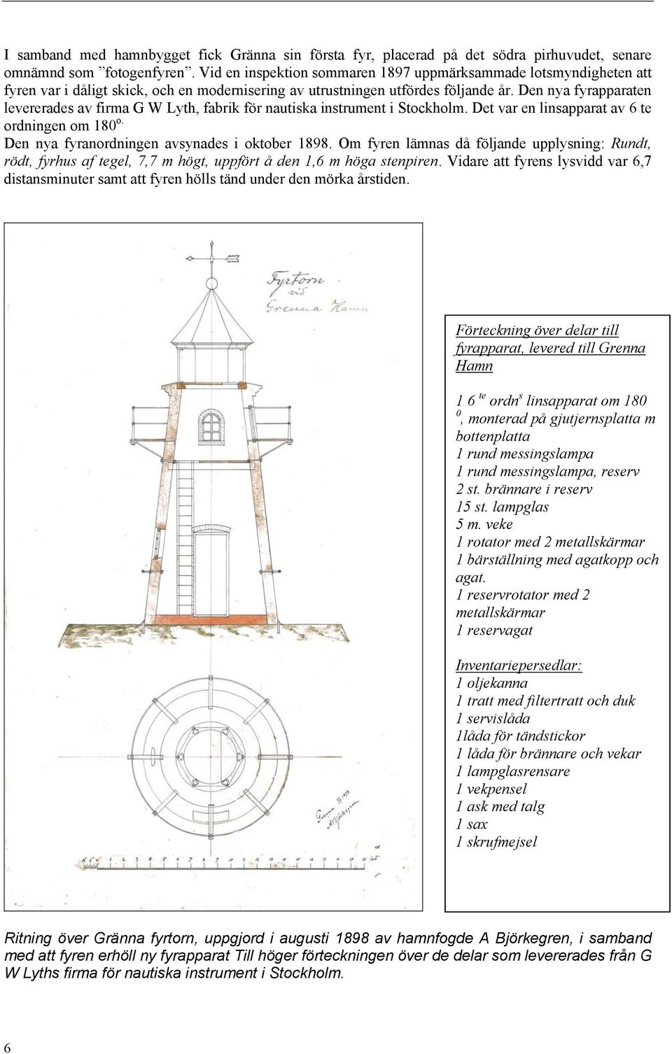 Den nya fyrapparaten levererades av firma G W Lyth, fabrik för nautiska instrument i Stockholm. Det var en linsapparat av 6 te ordningen om 180 o. Den nya fyranordningen avsynades i oktober 1898.