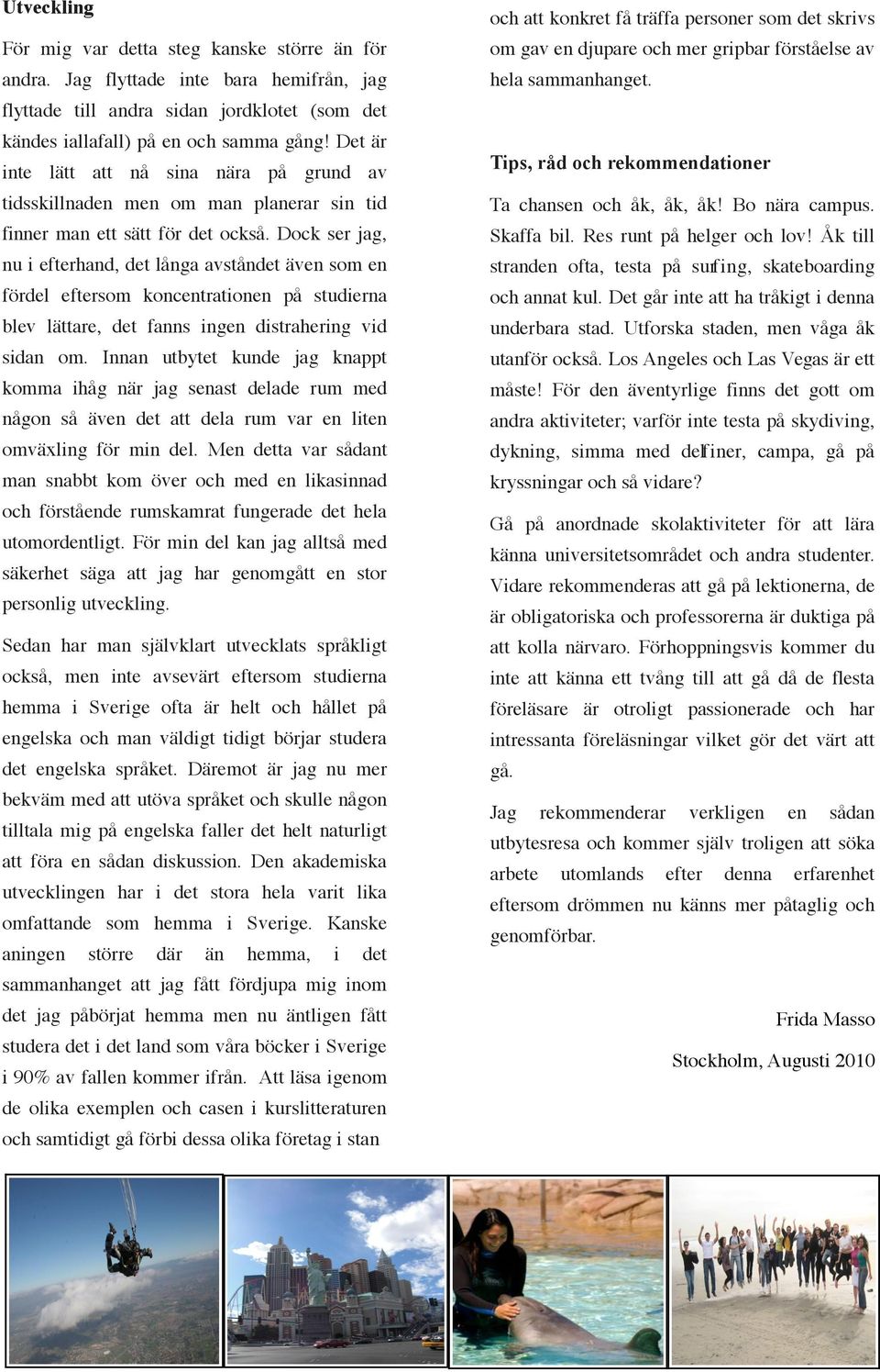 Dock ser jag, nu i efterhand, det långa avståndet även som en fördel eftersom koncentrationen på studierna blev lättare, det fanns ingen distrahering vid sidan om.