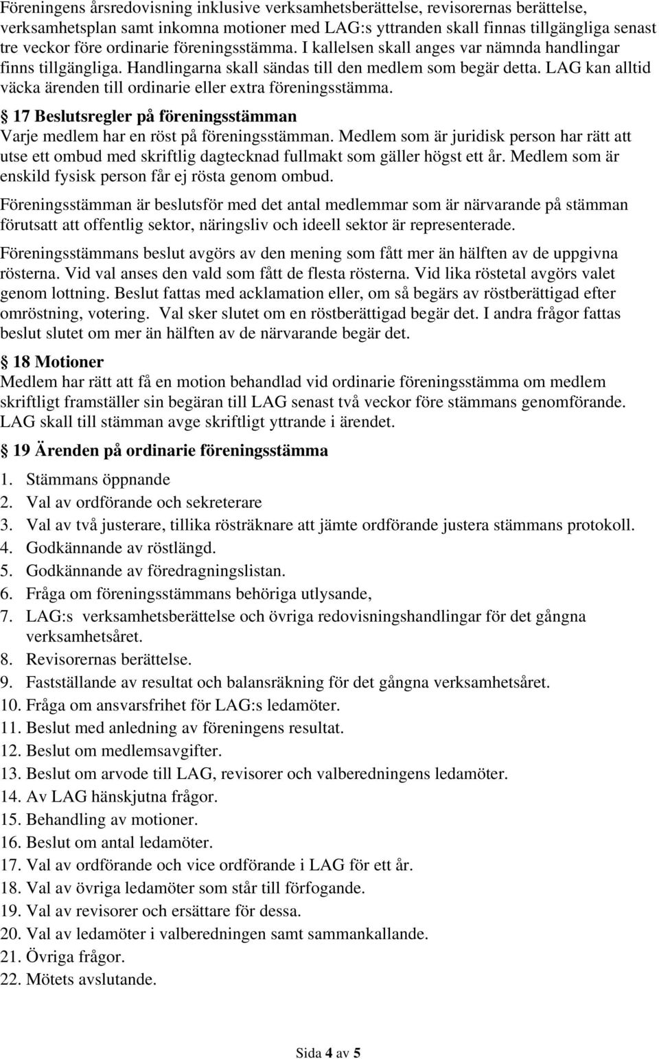 LAG kan alltid väcka ärenden till ordinarie eller extra föreningsstämma. 17 Beslutsregler på föreningsstämman Varje medlem har en röst på föreningsstämman.