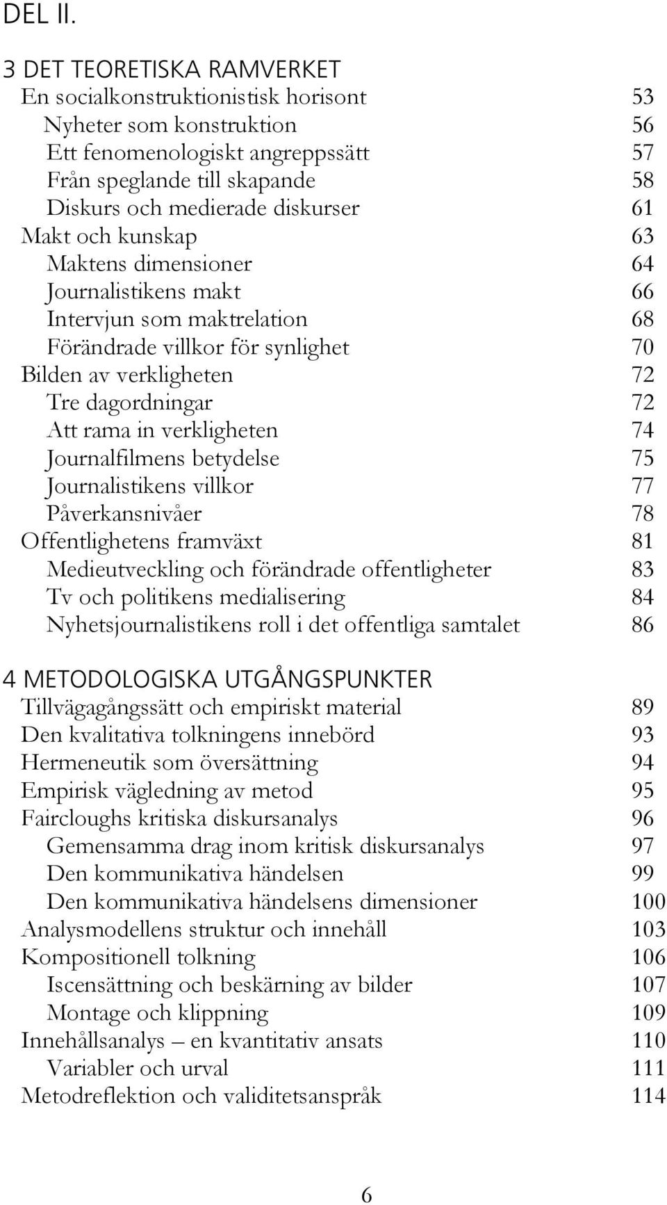 Makt och kunskap 63 Maktens dimensioner 64 Journalistikens makt 66 Intervjun som maktrelation 68 Förändrade villkor för synlighet 70 Bilden av verkligheten 72 Tre dagordningar 72 Att rama in