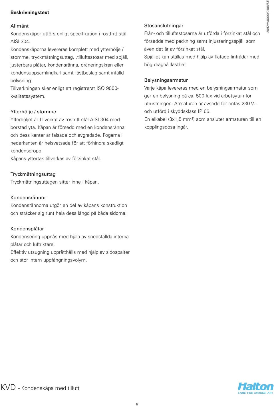 samt infälld belysning. Tillverkningen sker enligt ett registrerat ISO 9000- kvalitetssystem. Ytterhölje / stomme Ytterhöljet är tillverkat av rostritt stål AISI 304 med borstad yta.