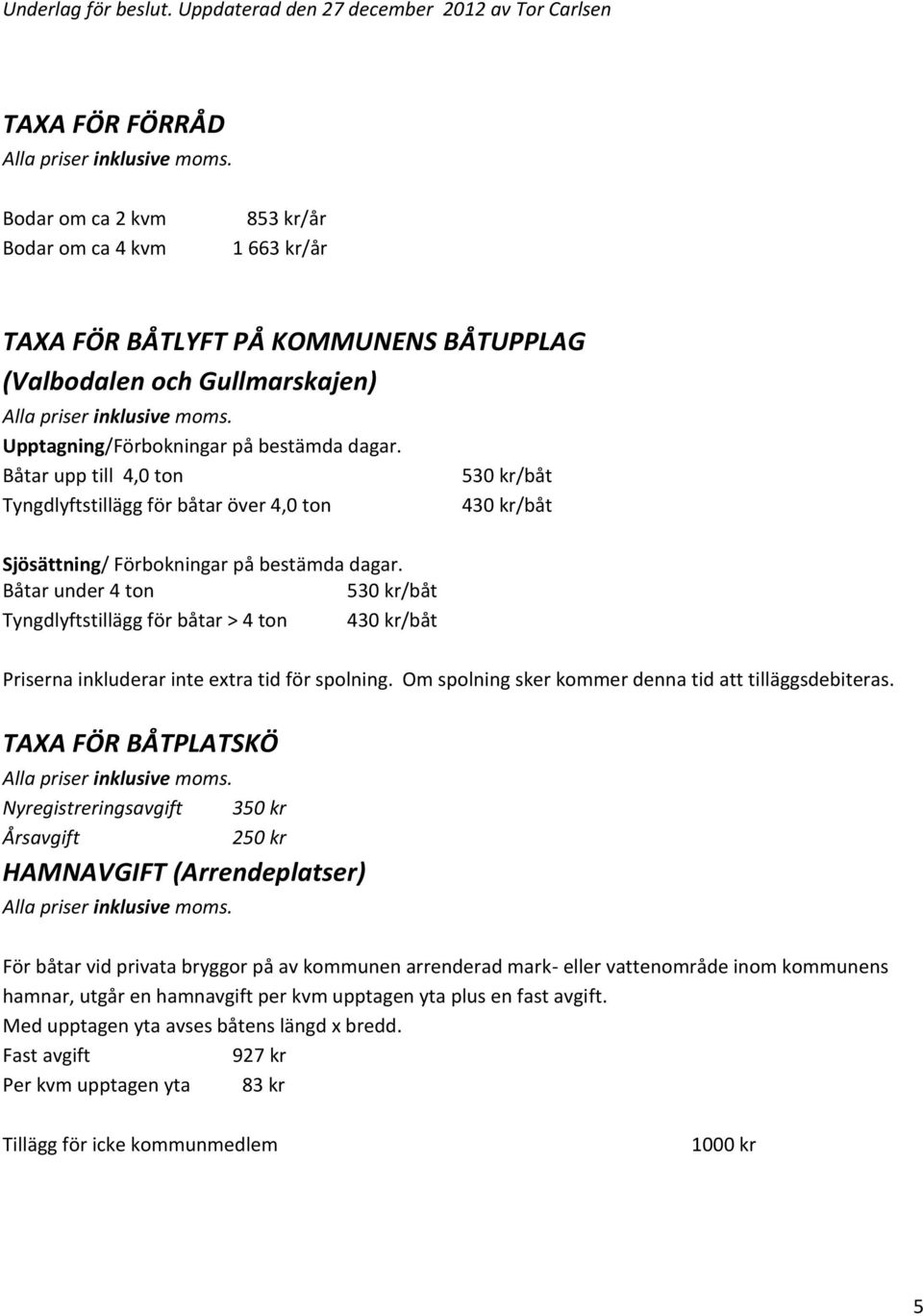 Båtar upp till 4,0 ton Tyngdlyftstillägg för båtar över 4,0 ton Sjösättning/ Förbokningar på bestämda dagar.