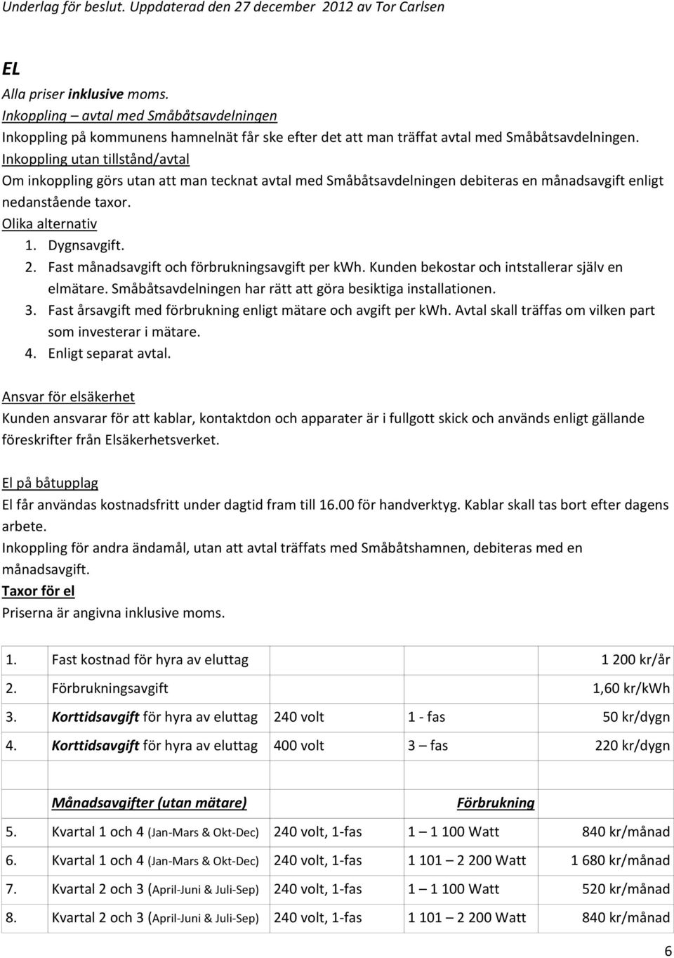 Inkoppling utan tillstånd/avtal Om inkoppling görs utan att man tecknat avtal med Småbåtsavdelningen debiteras en månadsavgift enligt nedanstående taxor. Olika alternativ 1. Dygnsavgift. 2.