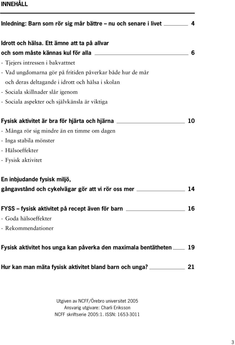 skolan - Sociala skillnader slår igenom - Sociala aspekter och självkänsla är viktiga Fysisk aktivitet är bra för hjärta och hjärna 10 - Många rör sig mindre än en timme om dagen - Inga stabila