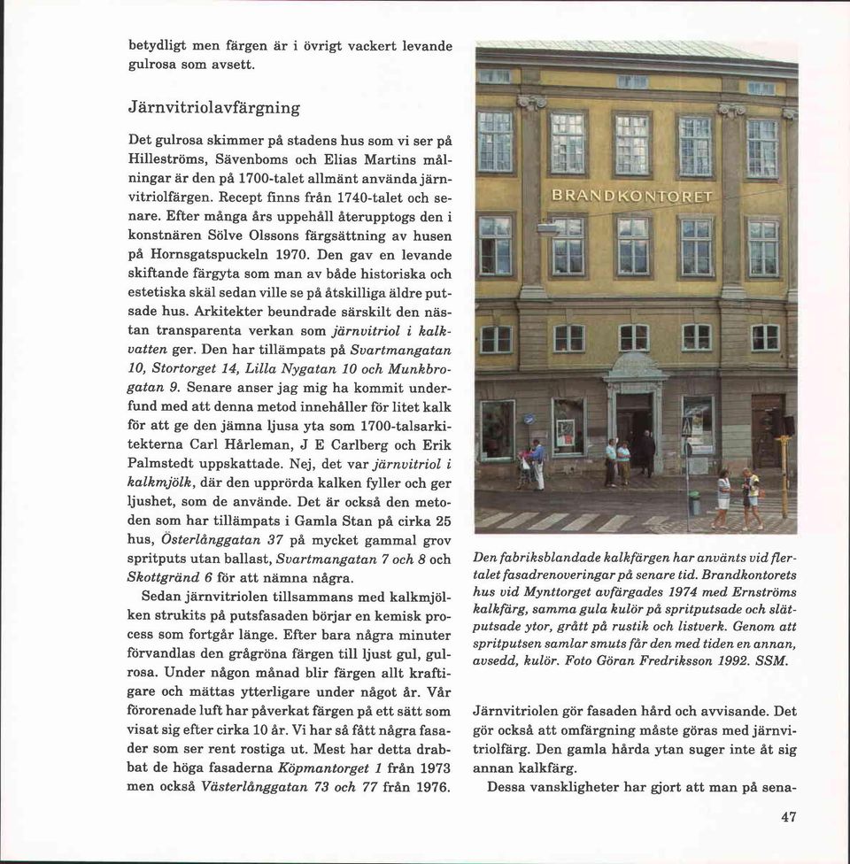 Recept finns från 1740-talet och senare. Efter många års uppehåll återupptogs den i konstnären Sölve Olssons färgsättning av husen på Hornsgatspuckeln 1970.