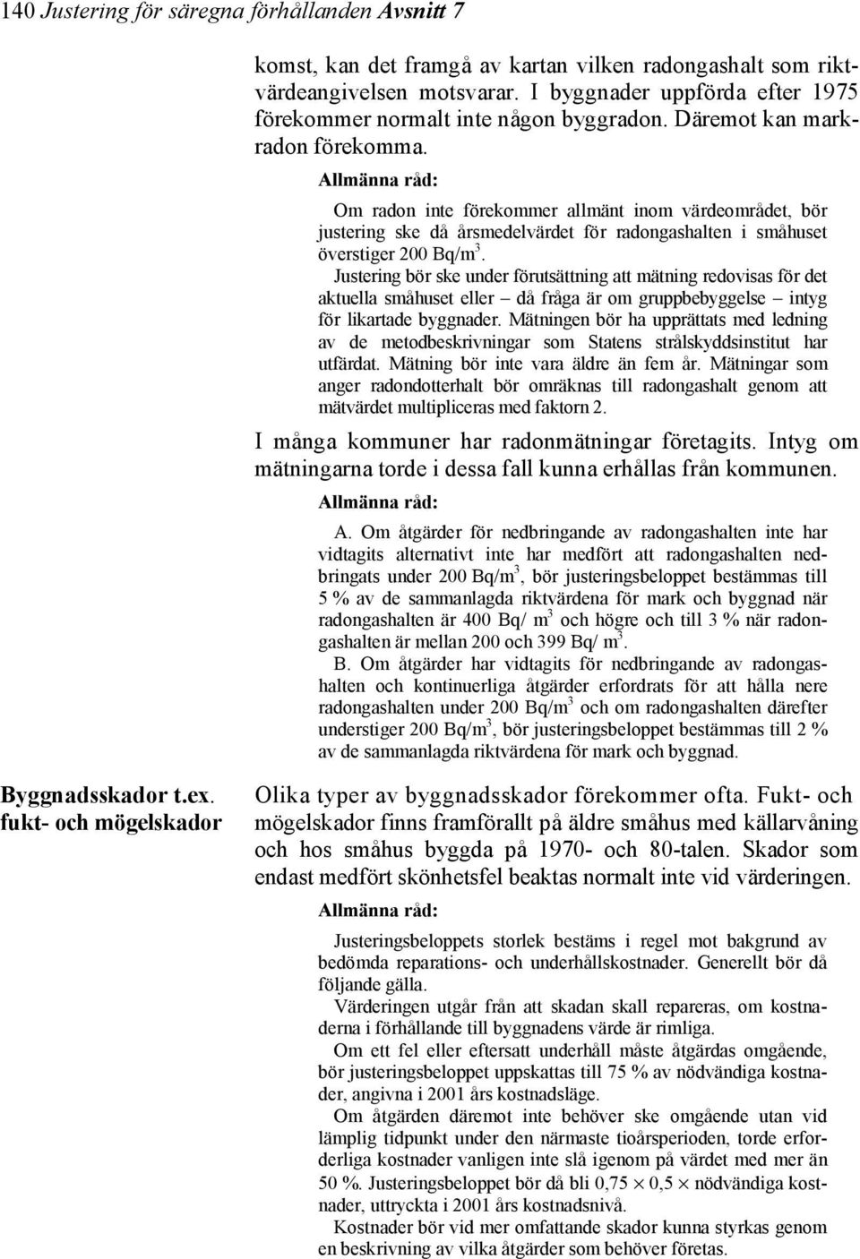 Om radon inte förekommer allmänt inom värdeområdet, bör justering ske då årsmedelvärdet för radongashalten i småhuset överstiger 200 Bq/m 3.