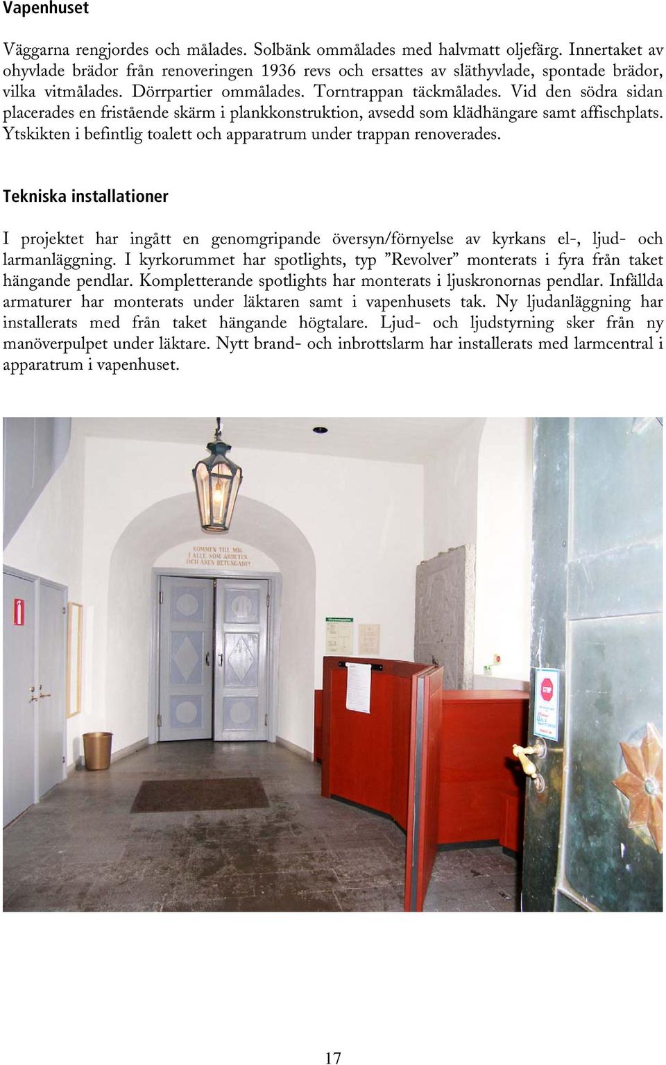 Vid den södra sidan placerades en fristående skärm i plankkonstruktion, avsedd som klädhängare samt affischplats. Ytskikten i befintlig toalett och apparatrum under trappan renoverades.