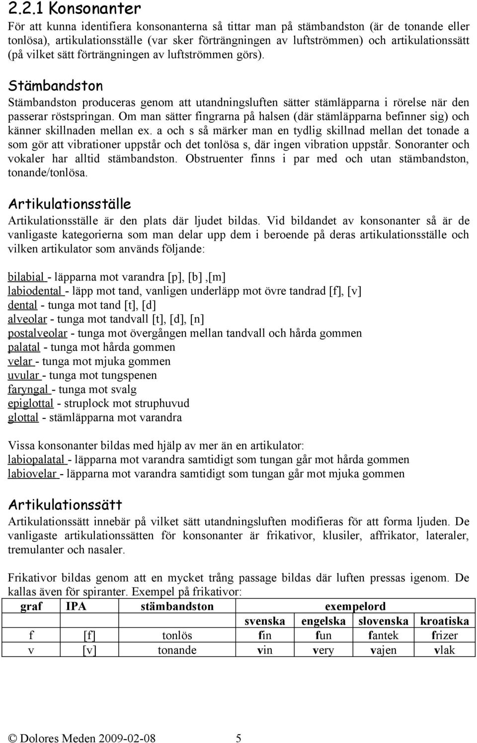 Om man sätter fingrarna på halsen (där stämläpparna befinner sig) och känner skillnaden mellan ex.