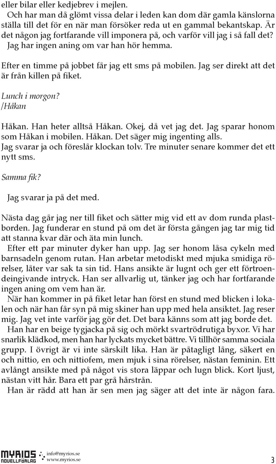 Jag ser direkt att det är från killen på fiket. Lunch i morgon? /Håkan Håkan. Han heter alltså Håkan. Okej, då vet jag det. Jag sparar honom som Håkan i mobilen. Håkan. Det säger mig ingenting alls.