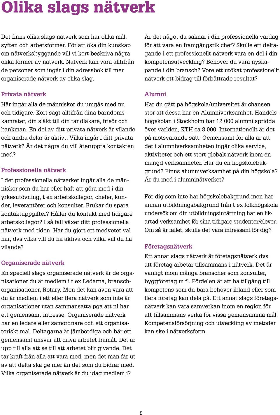 Kort sagt alltifrån dina barndomskamrater, din släkt till din tandläkare, frisör och bankman. En del av ditt privata nätverk är vilande och andra delar är aktivt. Vilka ingår i ditt privata nätverk?