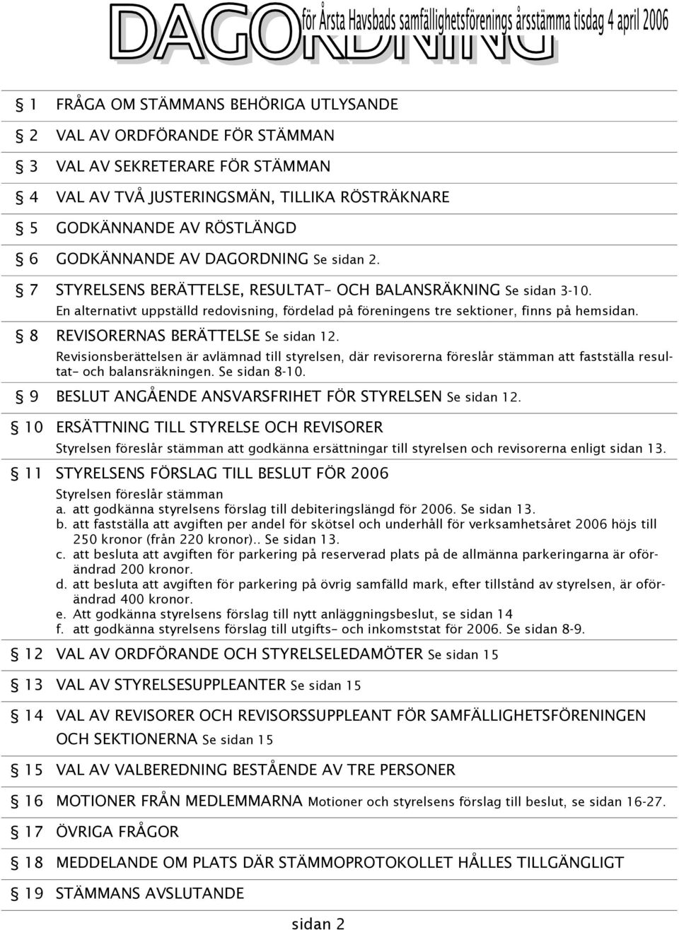 8 REVISORERNAS BERÄTTELSE Se sidan 12. Revisionsberättelsen är avlämnad till styrelsen, där revisorerna föreslår stämman att fastställa resultat och balansräkningen. Se sidan 8-10.