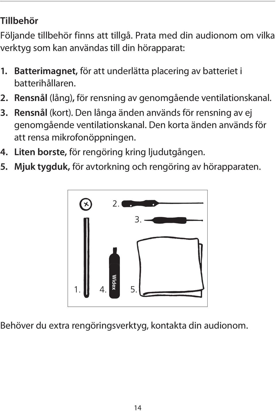 Rensnål (kort). Den långa änden används för rensning av ej genomgående ventilationskanal. Den korta änden används för att rensa mikrofonöppningen. 4.