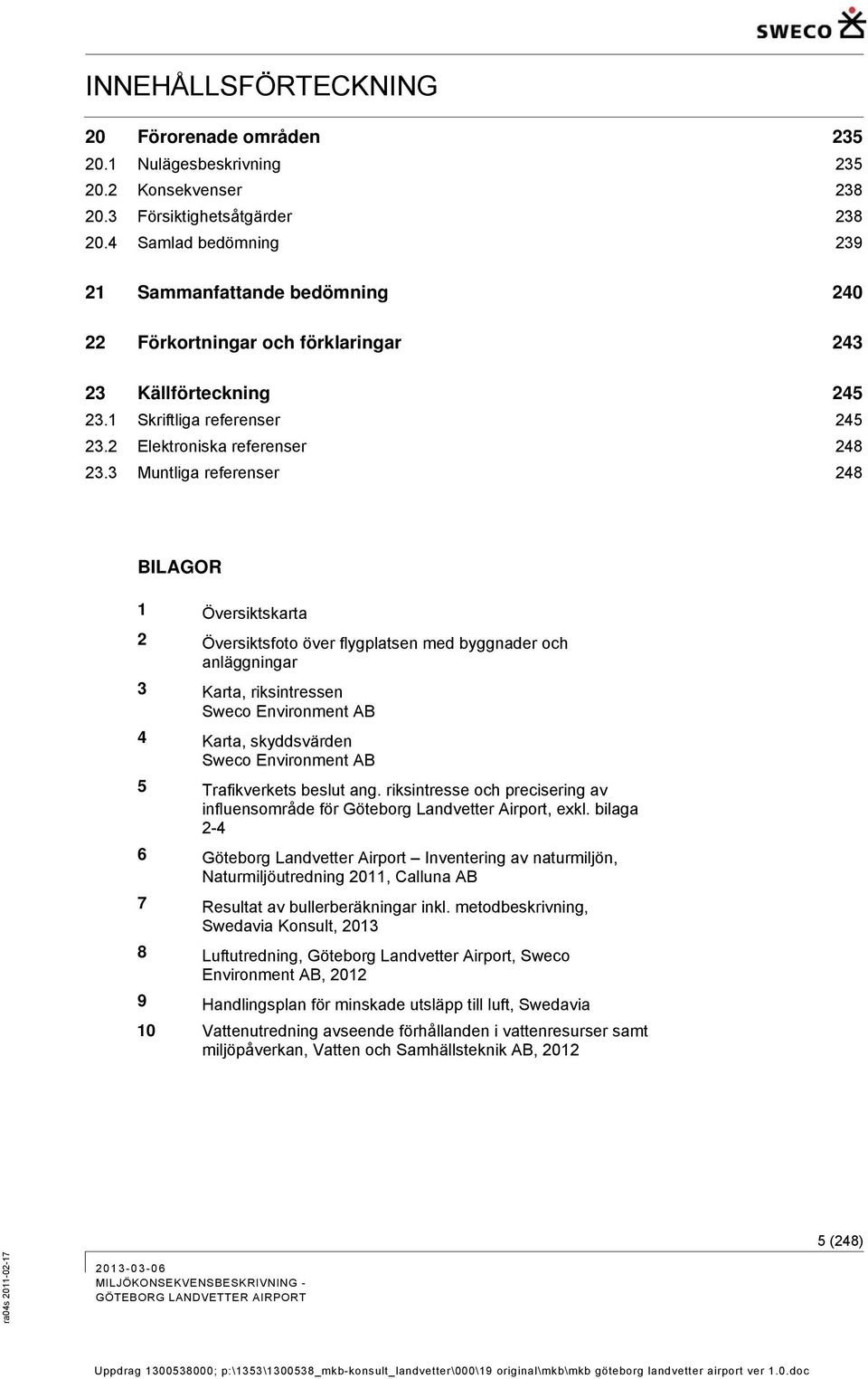 3 Muntliga referenser 248 BILAGOR 1 Översiktskarta 2 Översiktsfoto över flygplatsen med byggnader och anläggningar 3 Karta, riksintressen Sweco Environment AB 4 Karta, skyddsvärden Sweco Environment