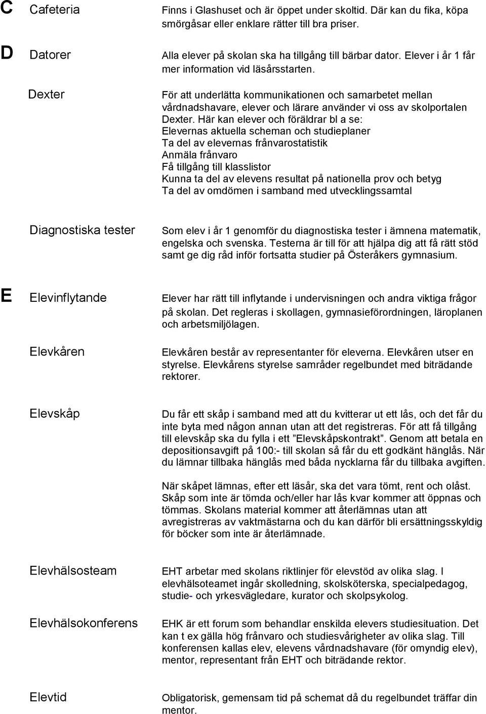 Här kan elever och föräldrar bl a se: Elevernas aktuella scheman och studieplaner Ta del av elevernas frånvarostatistik Anmäla frånvaro Få tillgång till klasslistor Kunna ta del av elevens resultat