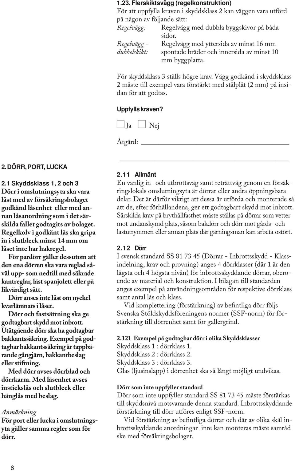 Vägg godkänd i skyddsklass 2 måste till exempel vara förstärkt med stålplåt (2 mm) på insidan för att godtas. Uppfylls kraven? Ja Nej 2. DÖRR, PORT, LUCKA 2.