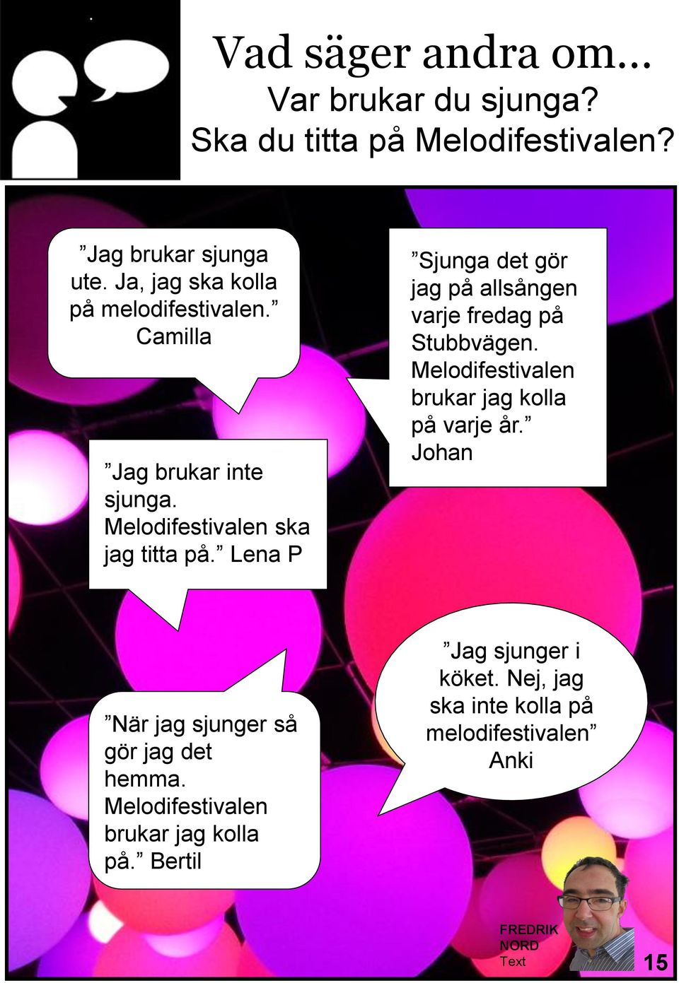 Lena P Sjunga det gör jag på allsången varje fredag på Stubbvägen. Melodifestivalen brukar jag kolla på varje år.