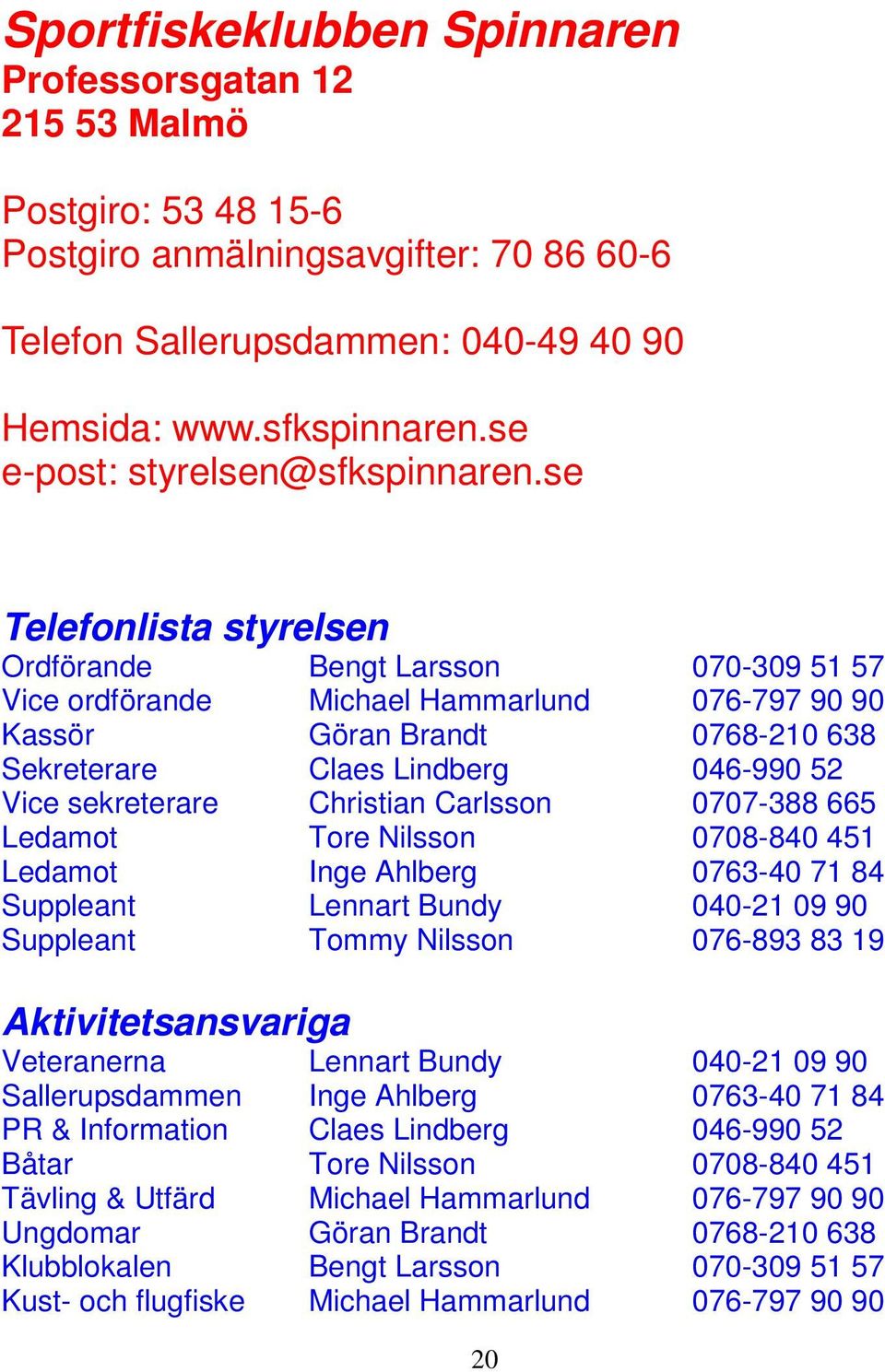 se Telefonlista styrelsen Ordförande Bengt Larsson 070-309 51 57 Vice ordförande Michael Hammarlund 076-797 90 90 Kassör Göran Brandt 0768-210 638 Sekreterare Claes Lindberg 046-990 52 Vice