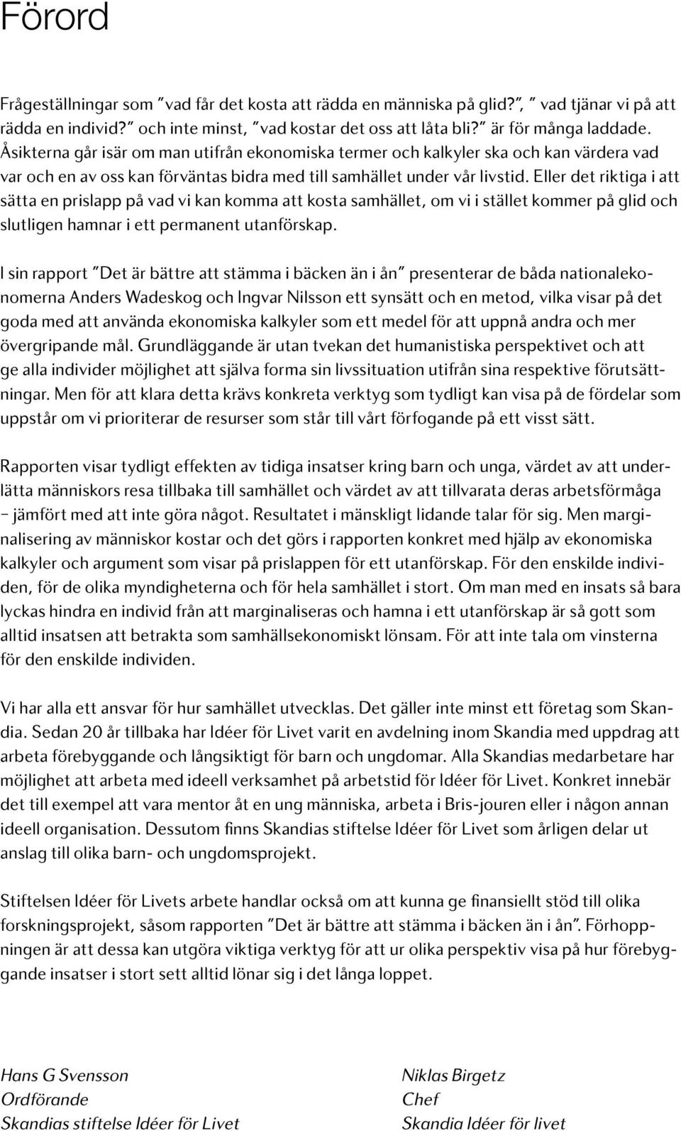 Eller det riktiga i att sätta en prislapp på vad vi kan komma att kosta samhället, om vi i stället kommer på glid och slutligen hamnar i ett permanent utanförskap.