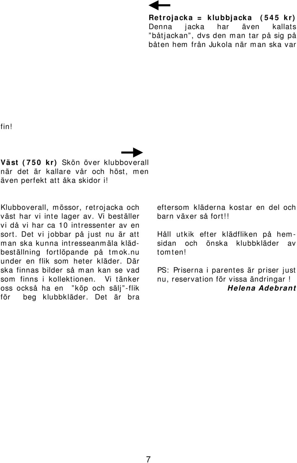 Vi beställer vi då vi har ca 10 intressenter av en sort. Det vi jobbar på just nu är att man ska kunna intresseanmäla klädbeställning fortlöpande på tmok.nu under en flik som heter kläder.