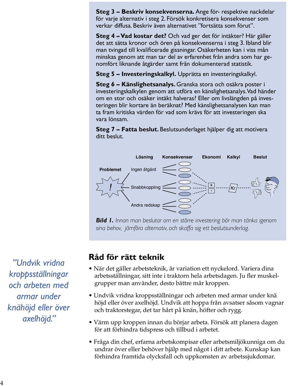 Osäkerheten kan i viss mån minskas genom att man tar del av erfarenhet från andra som har genomfört liknande åtgärder samt från dokumenterad statistik. Steg 5 Investeringskalkyl.