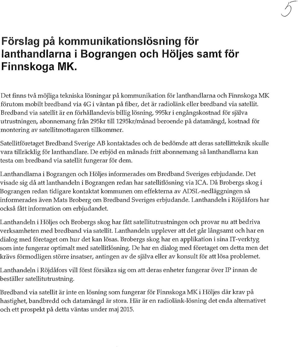 Bredband via satellit är en förhållandevis billig lösning, 995kr i engångskostnad för själva utrustningen, abonnemang från 295kr till1295kr/månad beroende på datamängd, kostnad för montering av