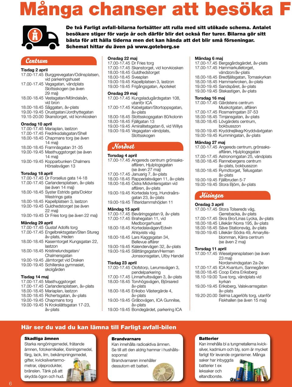 45 Burggrevegatan/Odinsplatsen, vid parkeringshuset 17.00-17.45 Vegagatan, vändplats Slottsskogen (se även 29 maj) 18.00-18.45 Vestagatan/Mölndalsån, vid bron 18.00-18.45 Såggatan, 19.00-19.