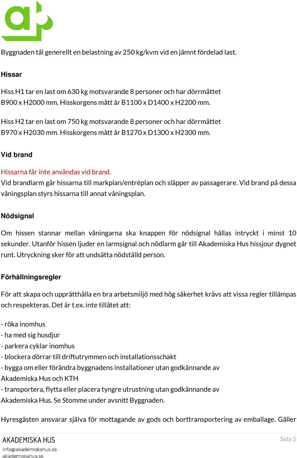 Vid brand Hissarna får inte användas vid brand. Vid brandlarm går hissarna till markplan/entréplan och släpper av passagerare. Vid brand på dessa våningsplan styrs hissarna till annat våningsplan.