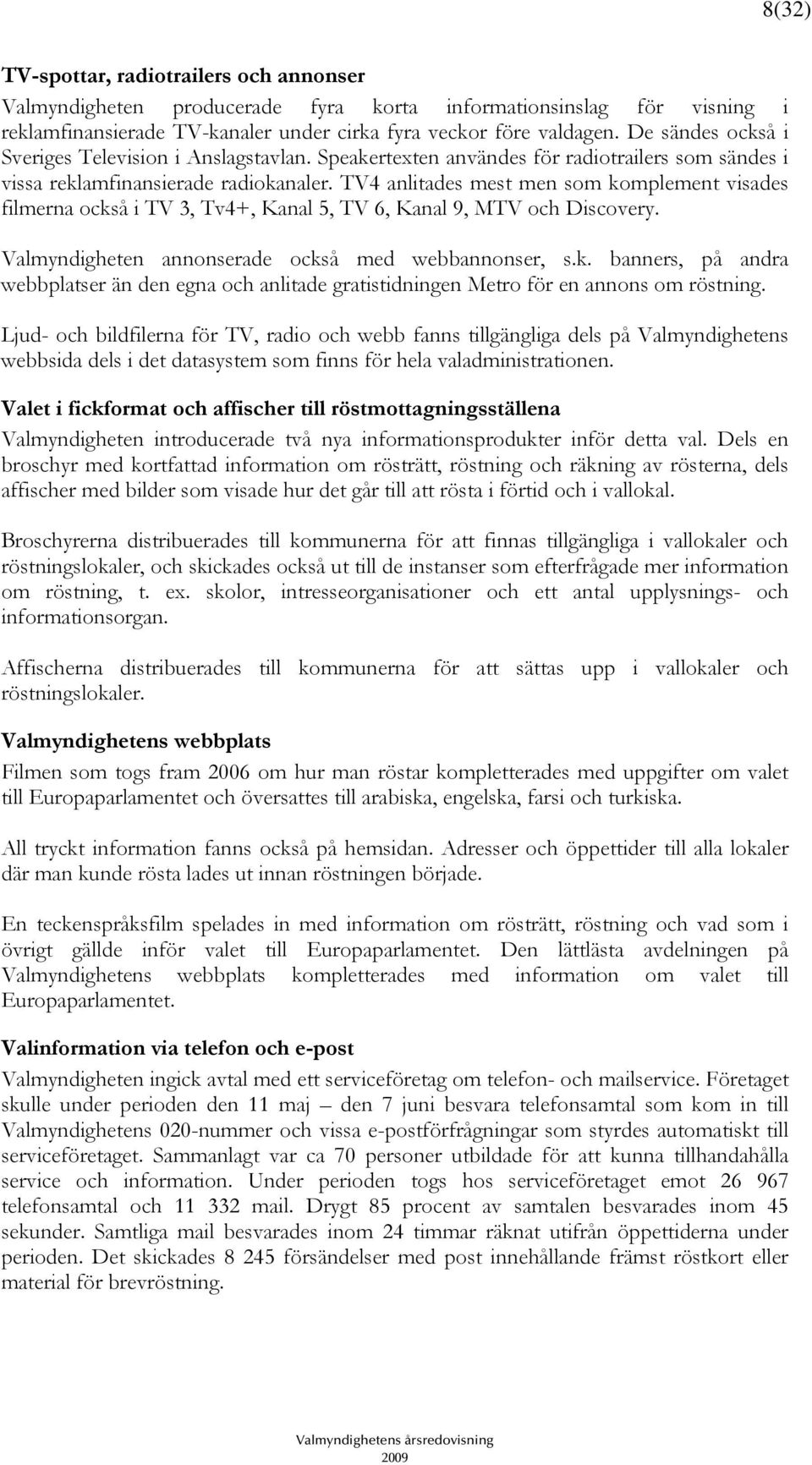 TV4 anlitades mest men som komplement visades filmerna också i TV 3, Tv4+, Kanal 5, TV 6, Kanal 9, MTV och Discovery. Valmyndigheten annonserade också med webbannonser, s.k. banners, på andra webbplatser än den egna och anlitade gratistidningen Metro för en annons om röstning.