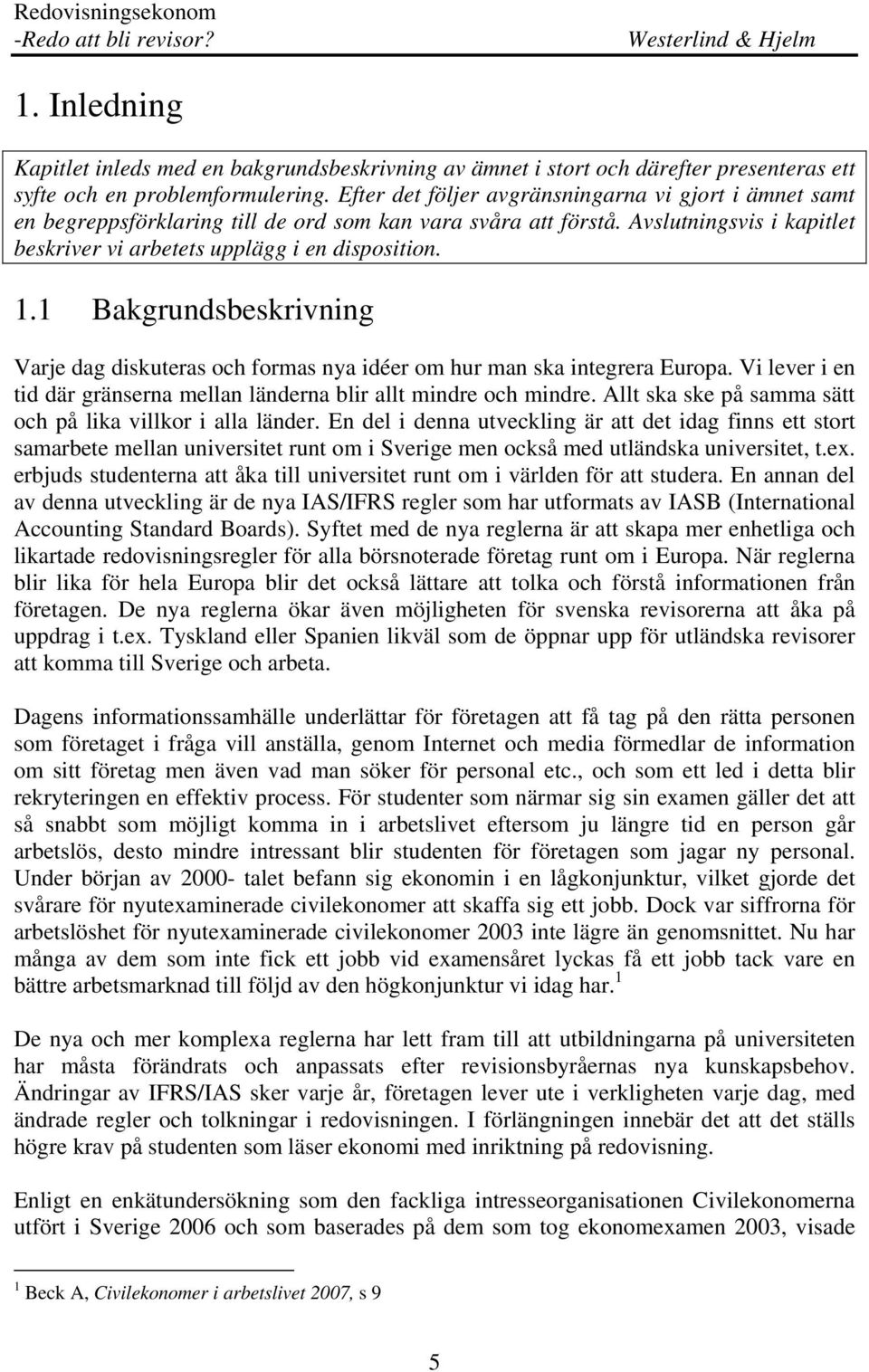 1 Bakgrundsbeskrivning Varje dag diskuteras och formas nya idéer om hur man ska integrera Europa. Vi lever i en tid där gränserna mellan länderna blir allt mindre och mindre.