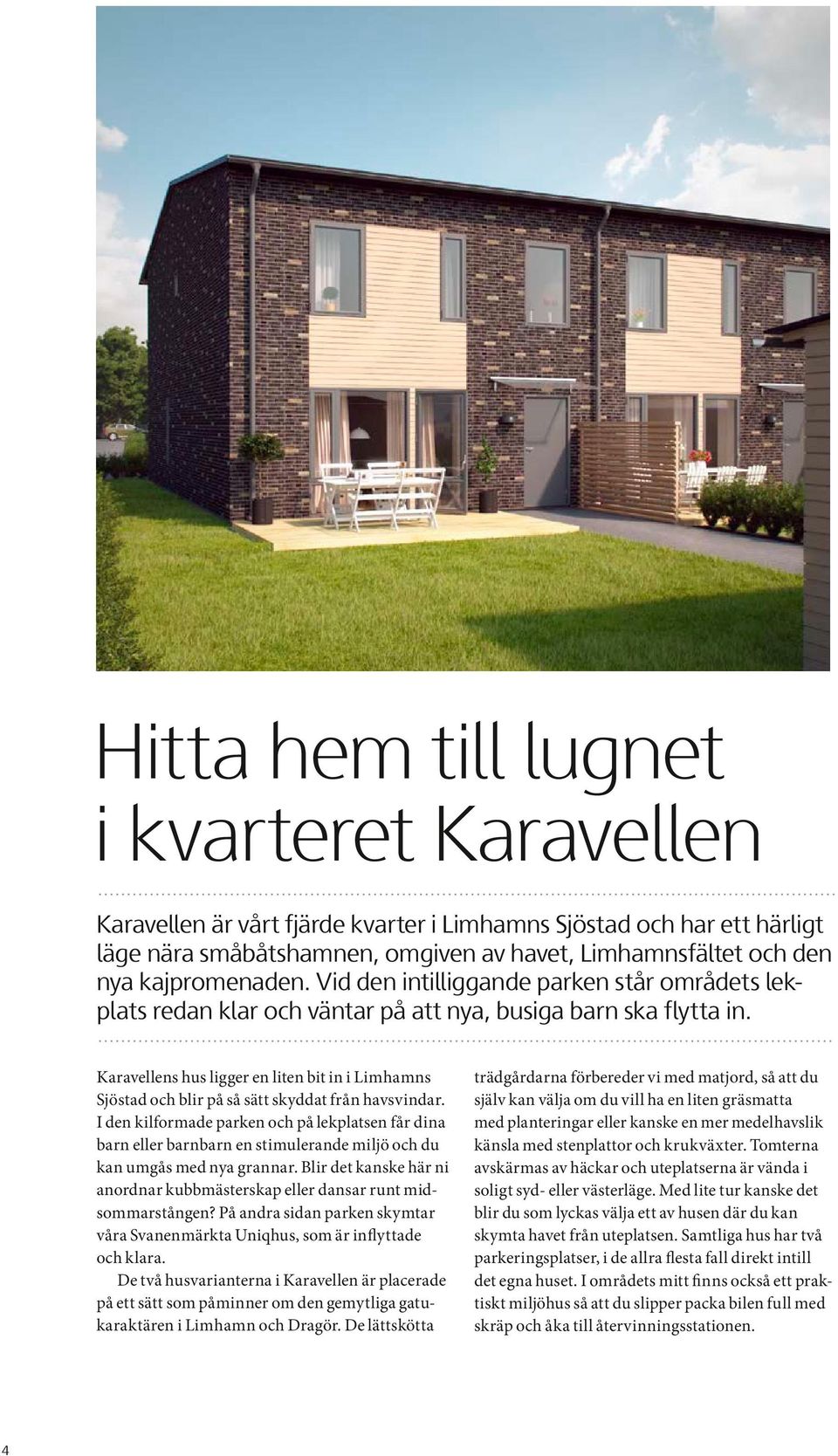 Karavellens hus ligger en liten bit in i Limhamns Sjöstad och blir på så sätt skyddat från havsvindar.