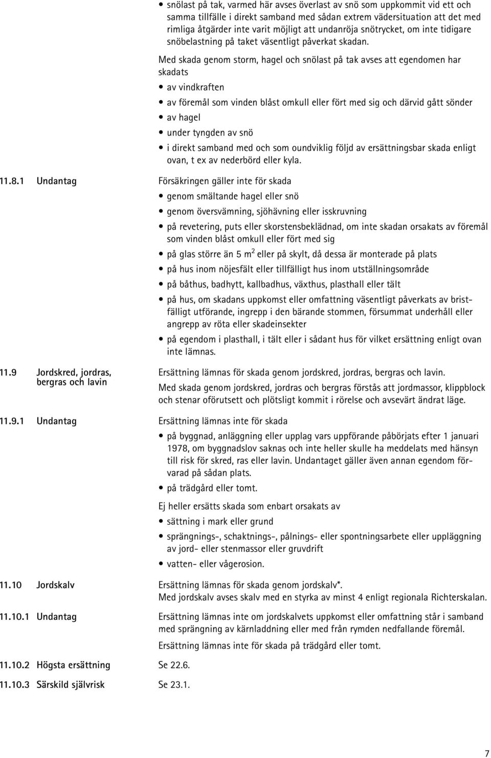 Med skada genom storm, hagel och snölast på tak avses att egendomen har skadats av vindkraften av föremål som vinden blåst omkull eller fört med sig och därvid gått sönder av hagel under tyngden av