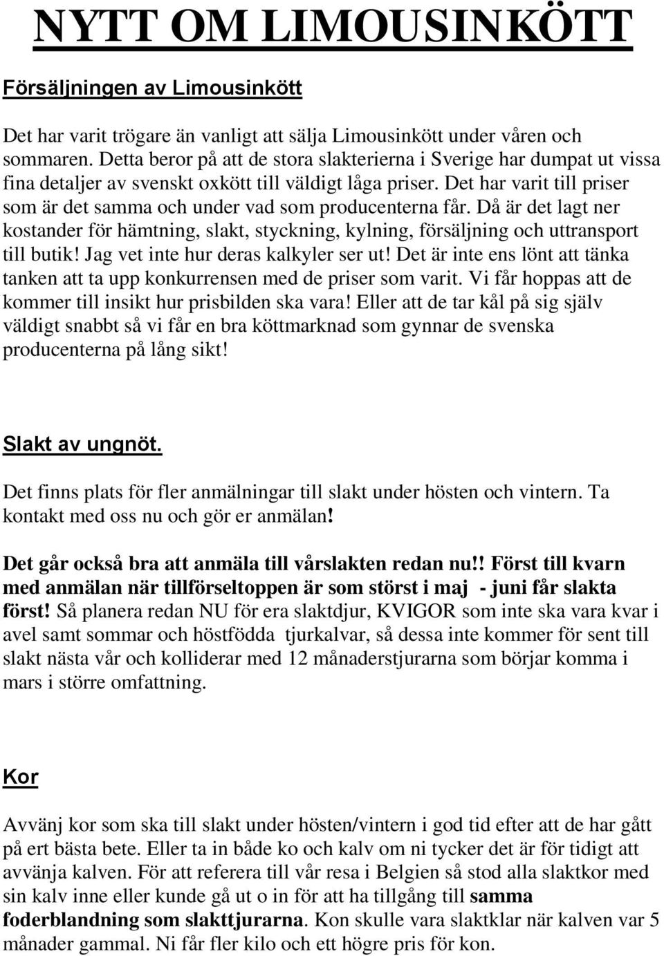 Det har varit till priser som är det samma och under vad som producenterna får. Då är det lagt ner kostander för hämtning, slakt, styckning, kylning, försäljning och uttransport till butik!