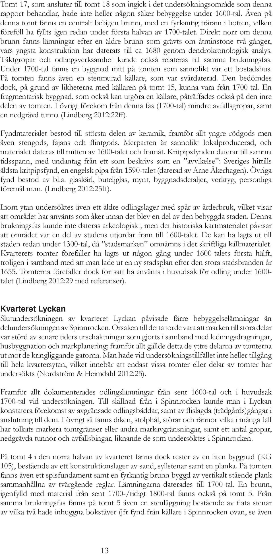 Direkt norr om denna brunn fanns lämningar efter en äldre brunn som grävts om åtminstone två gånger, vars yngsta konstruktion har daterats till ca 1680 genom dendrokronologisk analys.