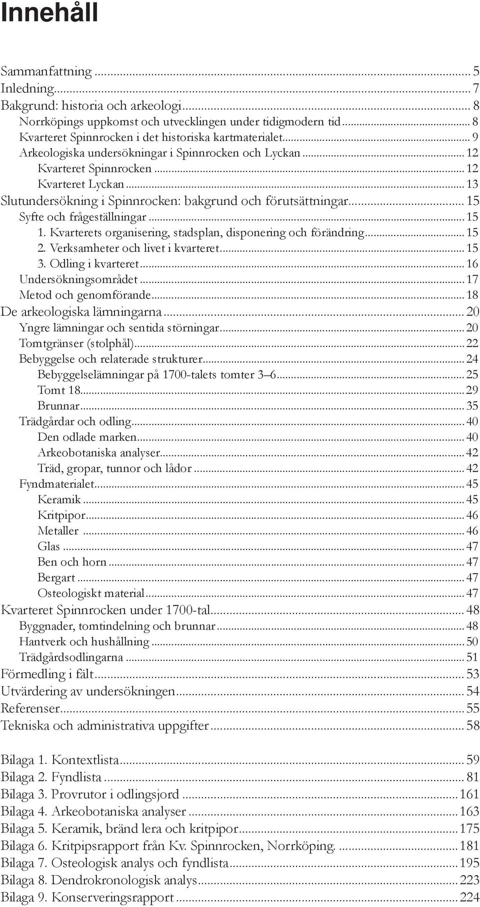 .. 15 Syfte och frågeställningar...15 1. Kvarterets organisering, stadsplan, disponering och förändring...15 2. Verksamheter och livet i kvarteret...15 3. Odling i kvarteret...16 Undersökningsområdet.