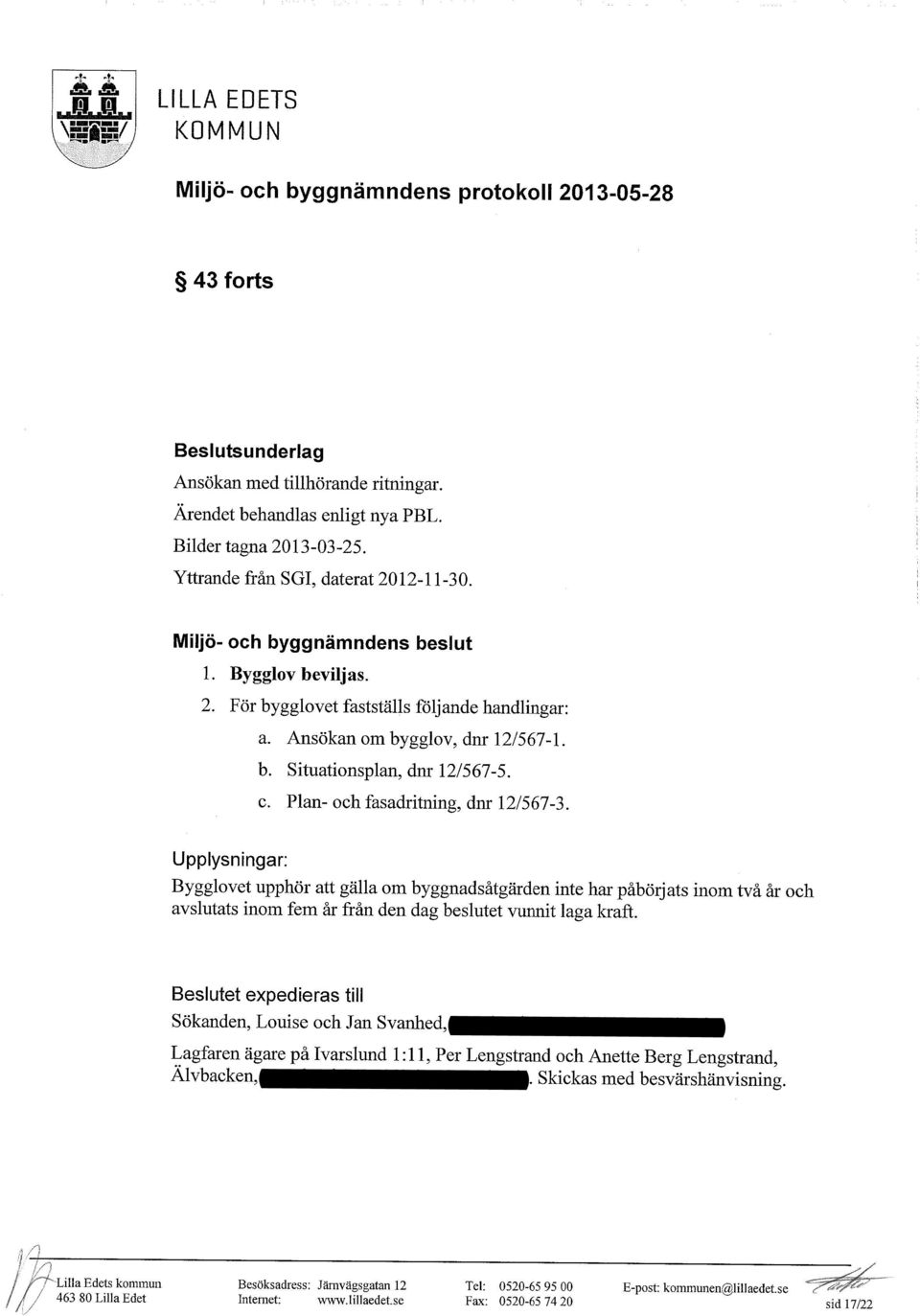 c. Plan- och fasadritning, dnr 12/567-3. Upplysningar: Bygglovet upphör att gälla om byggnadsåtgärden inte har påbörjats inom två år och avslutats inom fem år från den dag beslutet vunnit laga kraft.