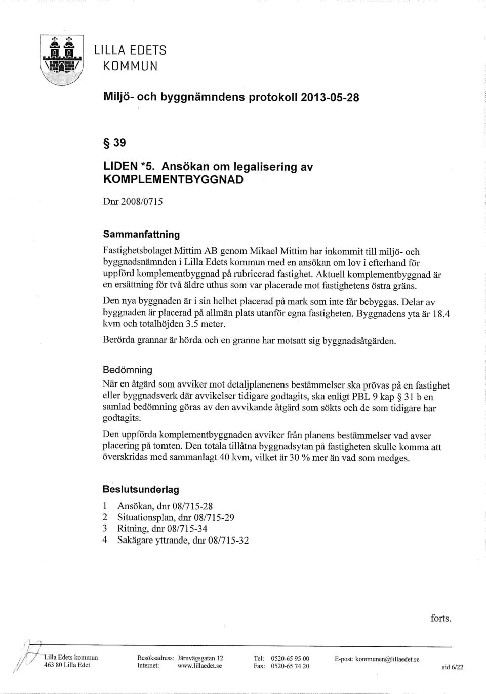 ansökan om lov i efterhand för uppförd komplementbyggnad pårubricerad fastighet. Aktuell komplementbyggnad är en ersättning för två äldre uthus som var placerade mot fastighetens östra gräns.