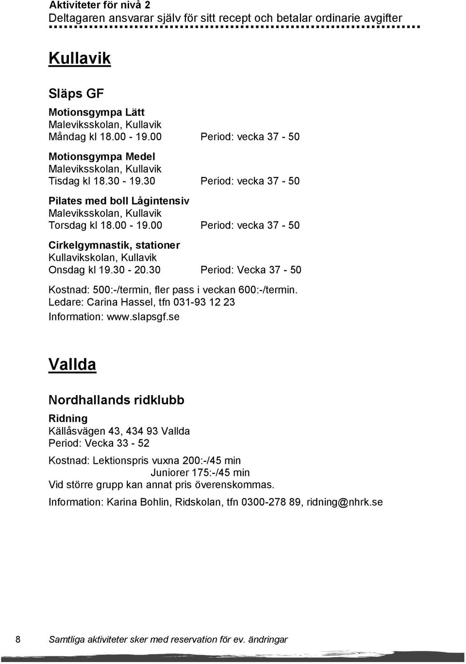 00 Period: vecka 37-50 Cirkelgymnastik, stationer Kullavikskolan, Kullavik Onsdag kl 19.30-20.30 Period: Vecka 37-50 Kostnad: 500:-/termin, fler pass i veckan 600:-/termin.