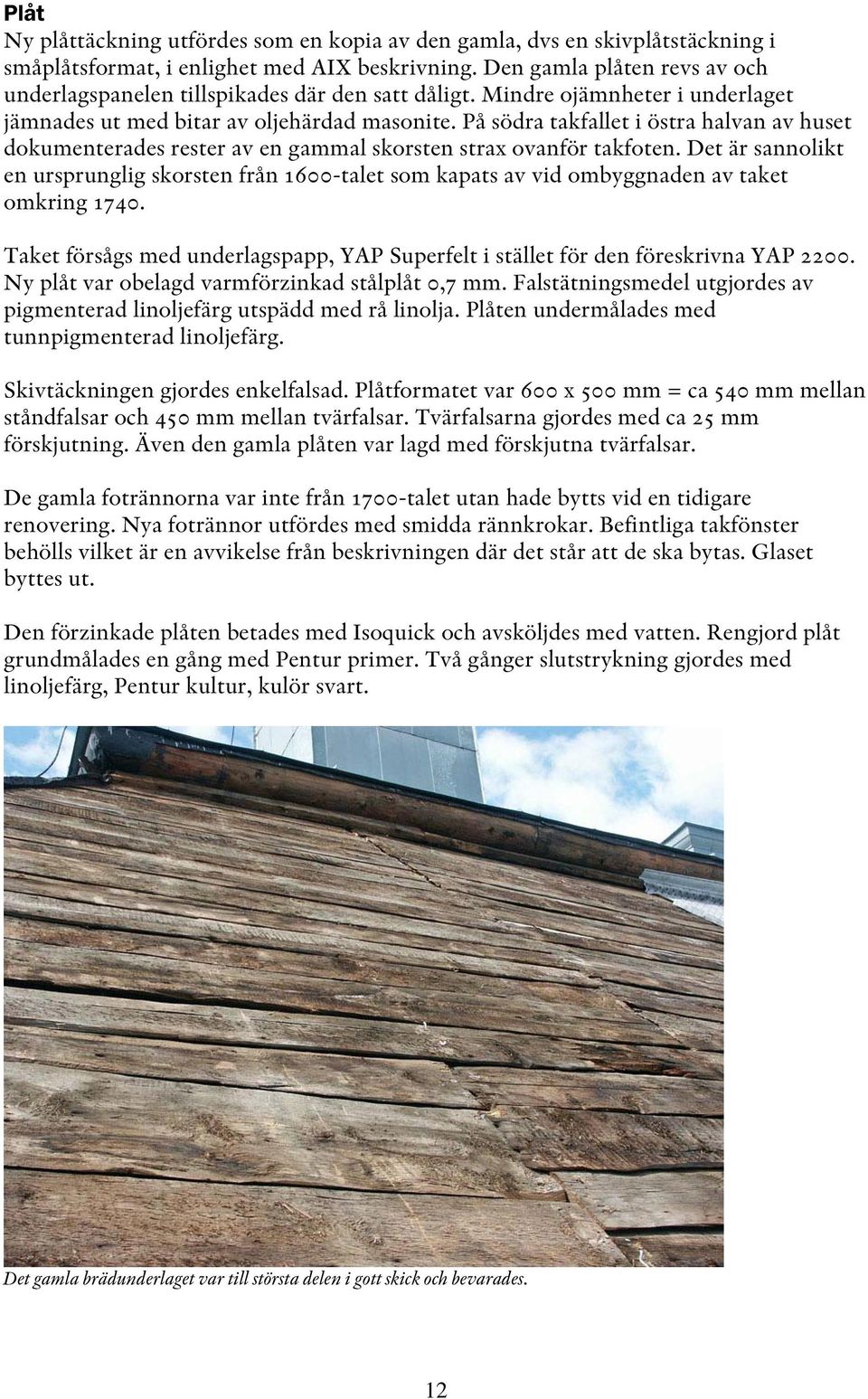 På södra takfallet i östra halvan av huset dokumenterades rester av en gammal skorsten strax ovanför takfoten.