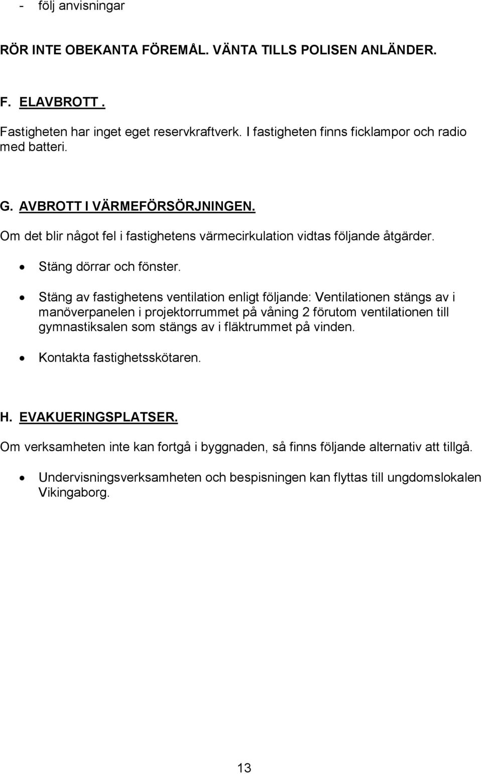 Stäng av fastighetens ventilation enligt följande: Ventilationen stängs av i manöverpanelen i projektorrummet på våning 2 förutom ventilationen till gymnastiksalen som stängs av i