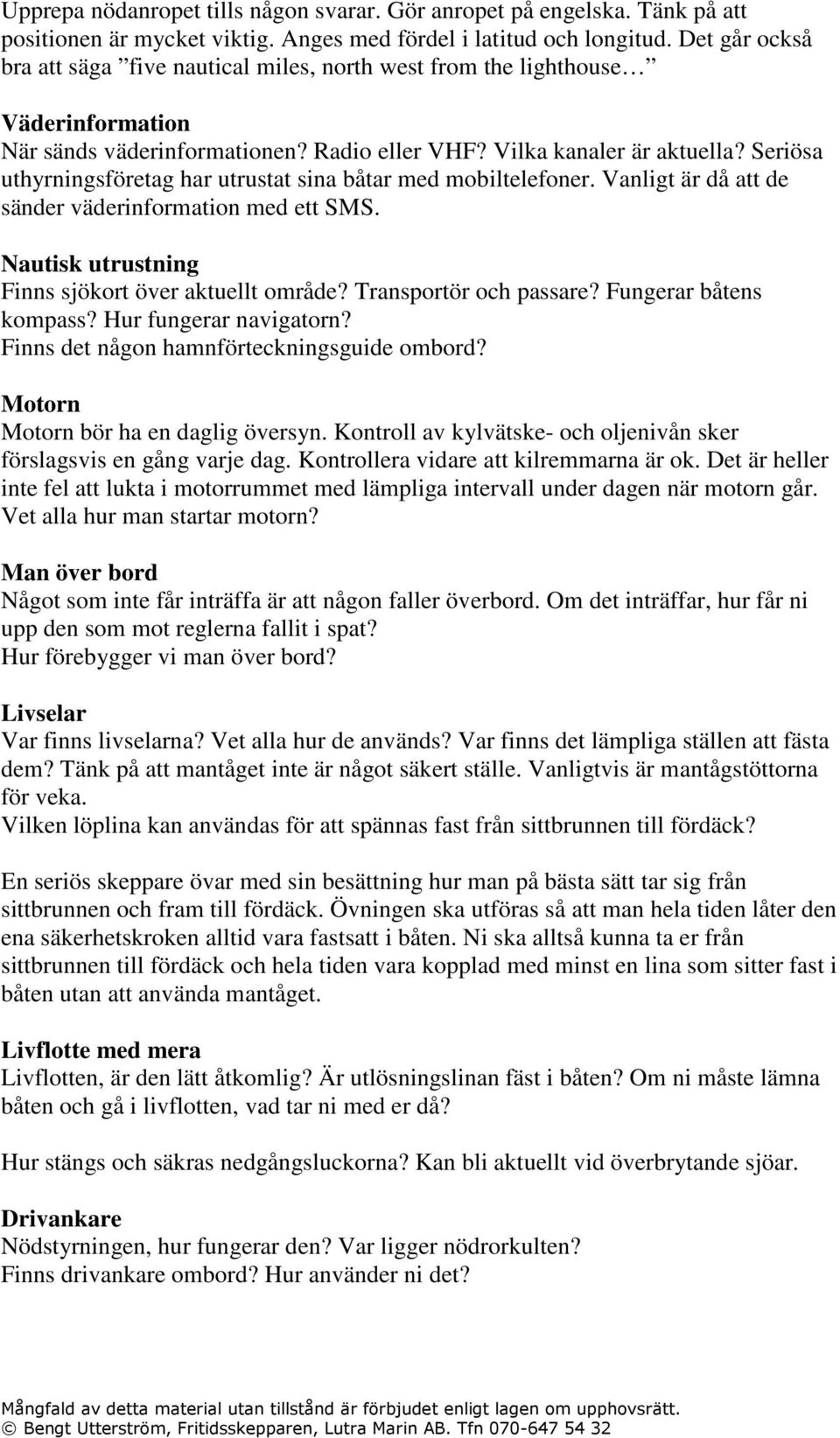 Seriösa uthyrningsföretag har utrustat sina båtar med mobiltelefoner. Vanligt är då att de sänder väderinformation med ett SMS. Nautisk utrustning Finns sjökort över aktuellt område?