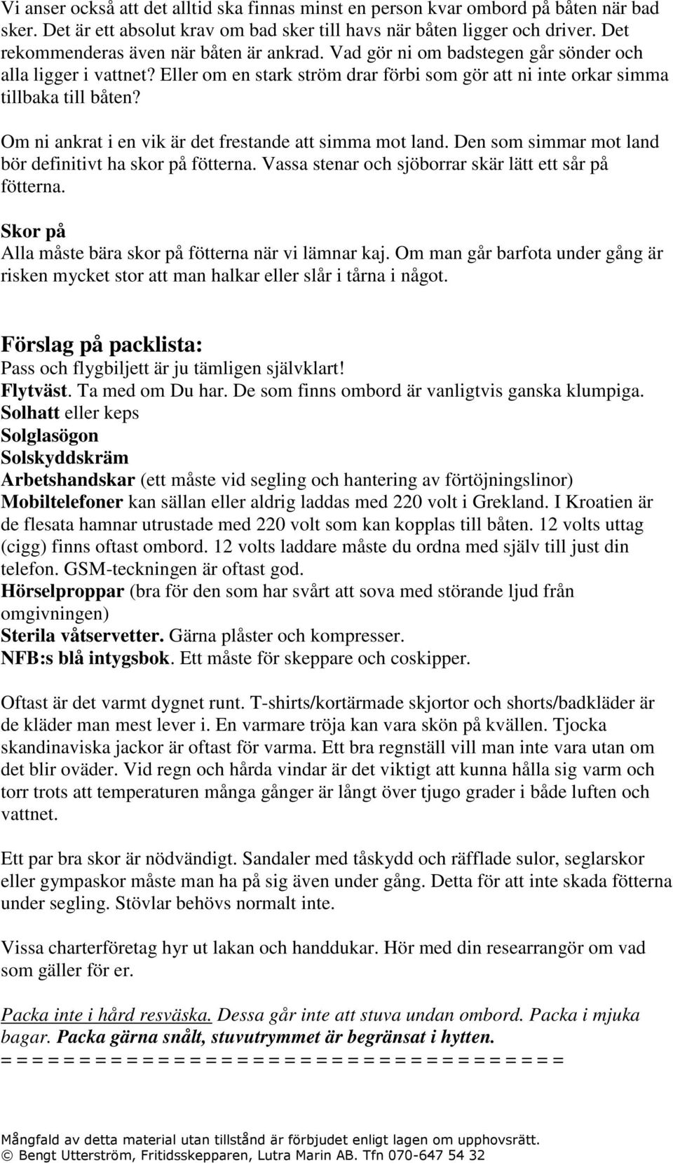 Om ni ankrat i en vik är det frestande att simma mot land. Den som simmar mot land bör definitivt ha skor på fötterna. Vassa stenar och sjöborrar skär lätt ett sår på fötterna.