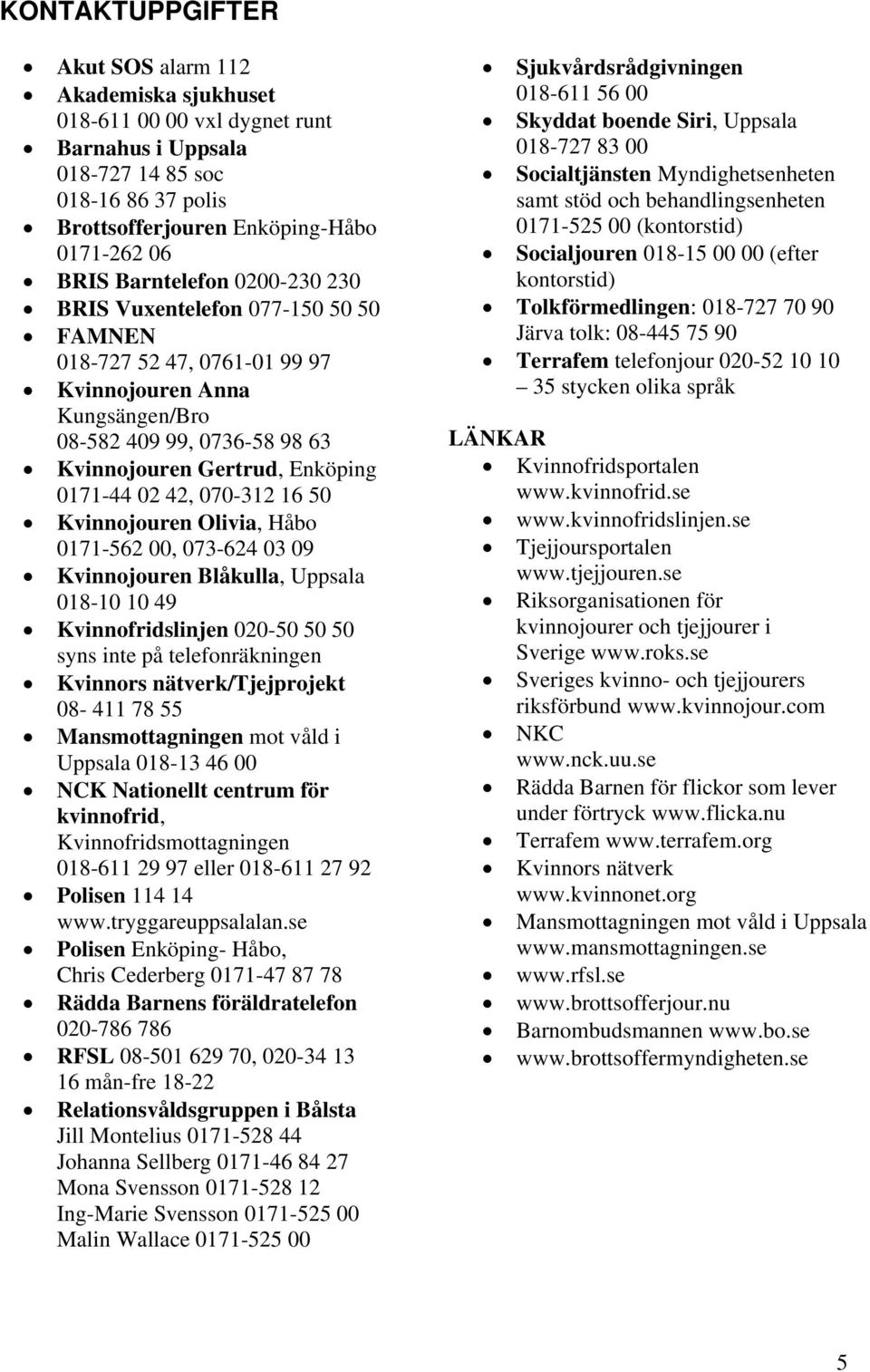 42, 070-312 16 50 Kvinnojouren Olivia, Håbo 0171-562 00, 073-624 03 09 Kvinnojouren Blåkulla, Uppsala 018-10 10 49 Kvinnofridslinjen 020-50 50 50 syns inte på telefonräkningen Kvinnors