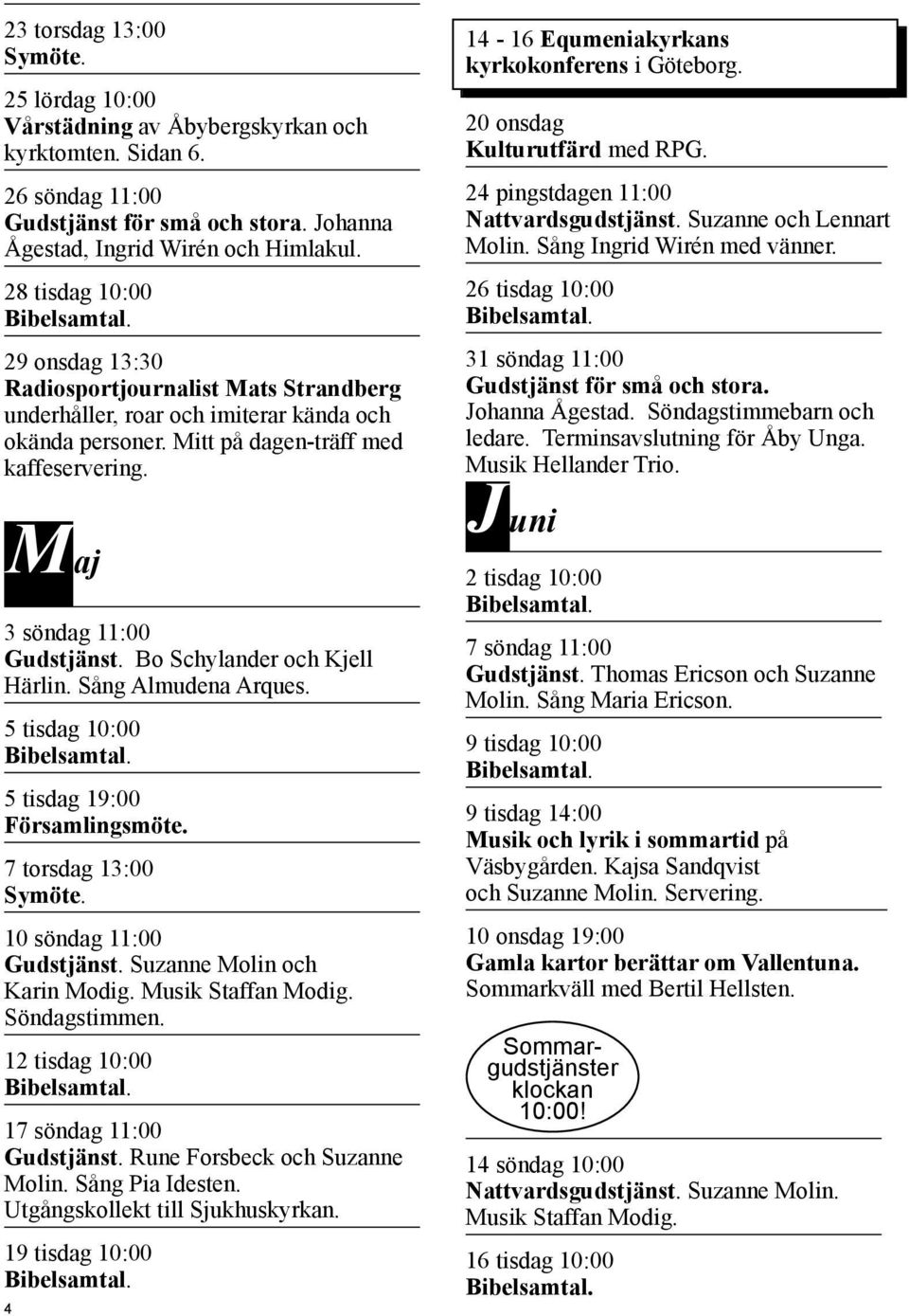 J M uni aj 2 tisdag 10:00 3 söndag 11:00 Gudstjänst. Bo Schylander och Kjell Härlin. Sång Almudena Arques. 5 tisdag 10:00 5 tisdag 19:00 Församlingsmöte. 7 torsdag 13:00 Symöte.