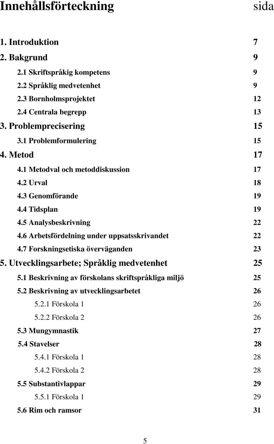 6 Arbetsfördelning under uppsatsskrivandet 22 4.7 Forskningsetiska överväganden 23 5. Utvecklingsarbete; Språklig medvetenhet 25 5.1 Beskrivning av förskolans skriftspråkliga miljö 25 5.