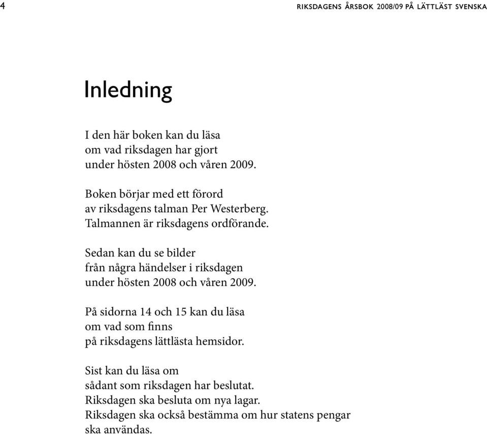 Sedan kan du se bilder från några händelser i riksdagen under hösten 2008 och våren 2009.