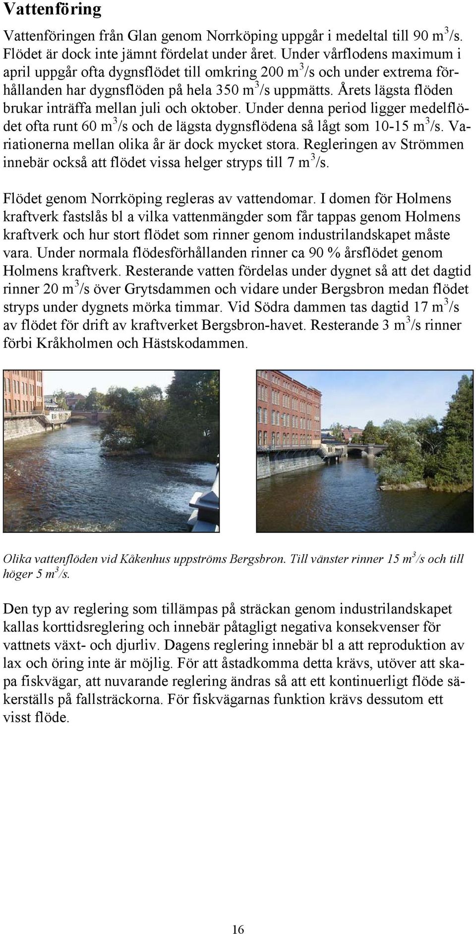 Årets lägsta flöden brukar inträffa mellan juli och oktober. Under denna period ligger medelflödet ofta runt 60 m 3 /s och de lägsta dygnsflödena så lågt som 10-15 m 3 /s.