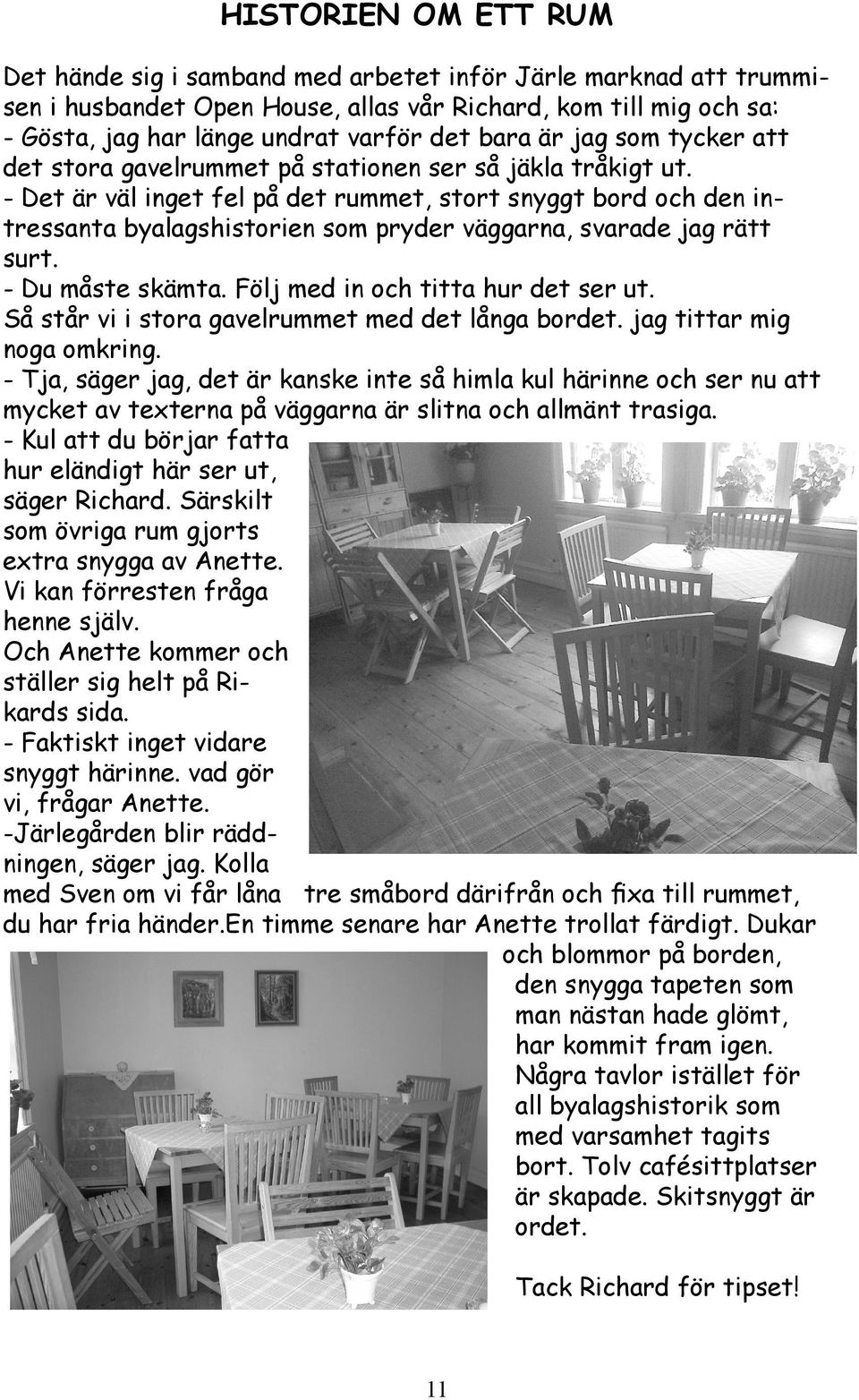 - Det är väl inget fel på det rummet, stort snyggt bord och den intressanta byalagshistorien som pryder väggarna, svarade jag rätt surt. - Du måste skämta. Följ med in och titta hur det ser ut.